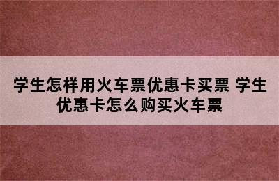 学生怎样用火车票优惠卡买票 学生优惠卡怎么购买火车票